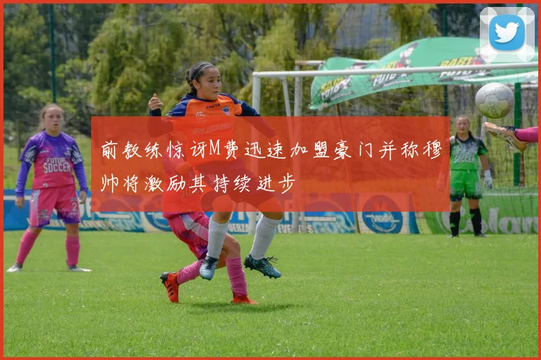 前教练惊讶M费迅速加盟豪门并称穆帅将激励其持续进步