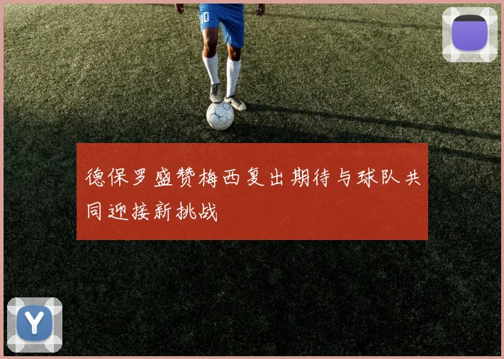 德保罗盛赞梅西复出期待与球队共同迎接新挑战