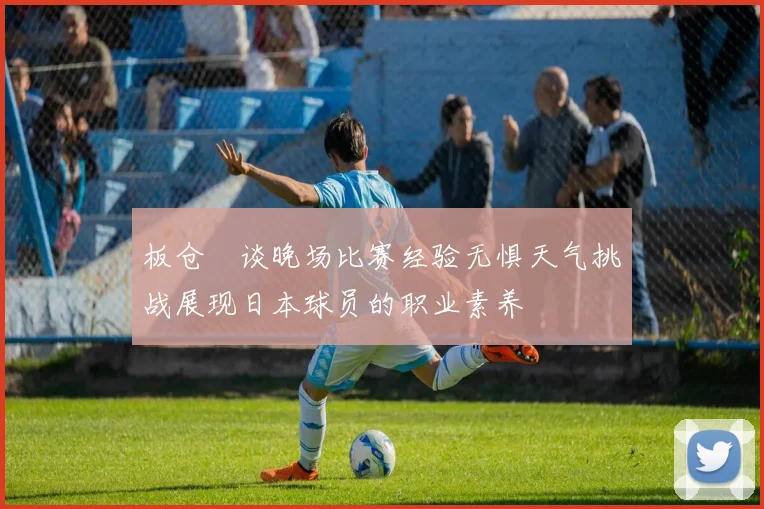 板仓滉谈晚场比赛经验无惧天气挑战展现日本球员的职业素养