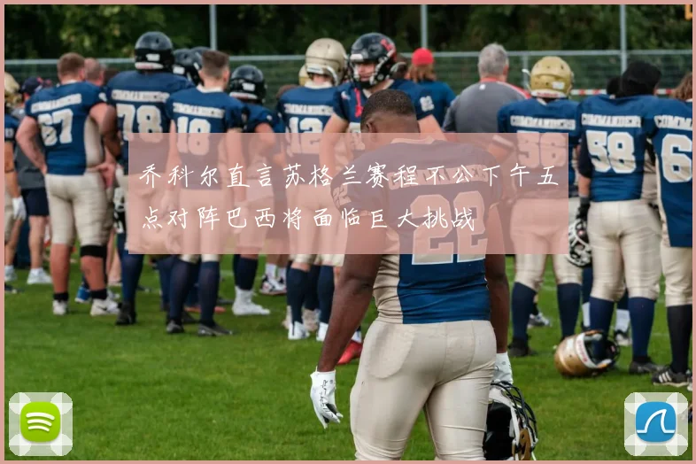 乔科尔直言苏格兰赛程不公下午五点对阵巴西将面临巨大挑战