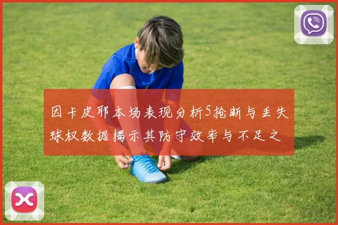 因卡皮耶本场表现分析5抢断与丢失球权数据揭示其防守效率与不足之处