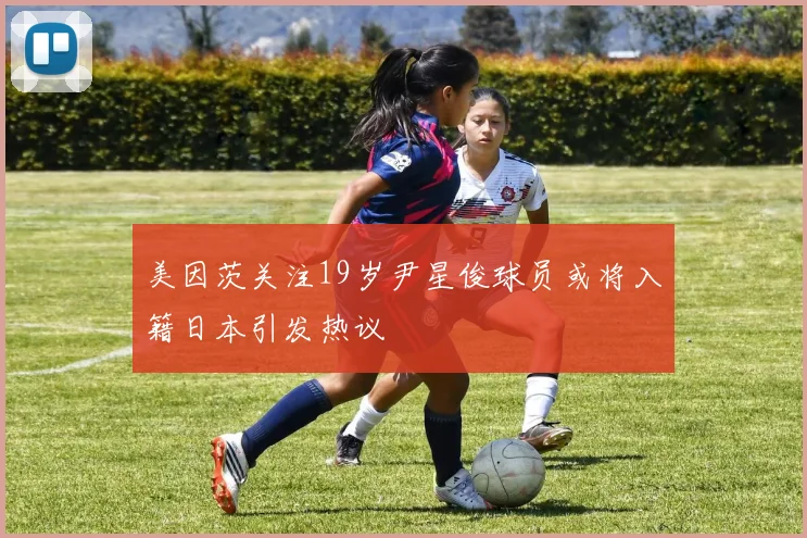 美因茨关注19岁尹星俊球员或将入籍日本引发热议