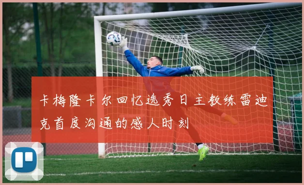 卡梅隆卡尔回忆选秀日主教练雷迪克首度沟通的感人时刻