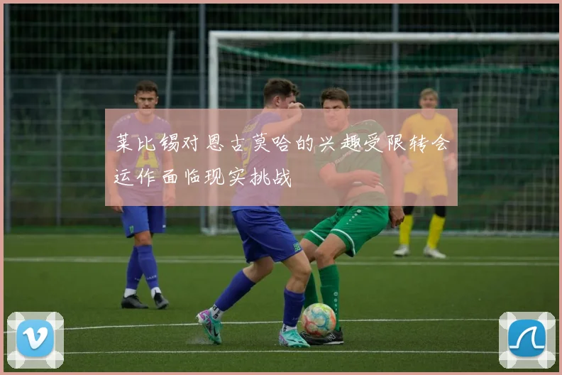 莱比锡对恩古莫哈的兴趣受限转会运作面临现实挑战