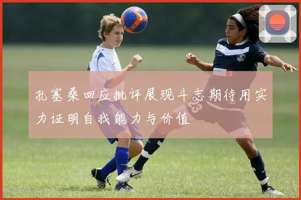 孔塞桑回应批评展现斗志期待用实力证明自我能力与价值