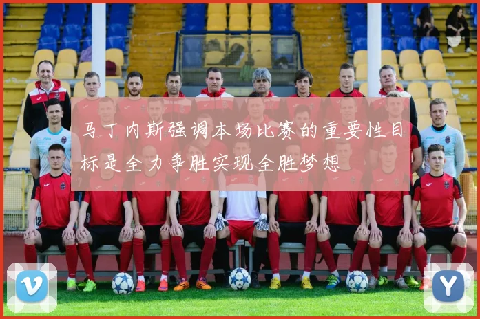 马丁内斯强调本场比赛的重要性目标是全力争胜实现全胜梦想