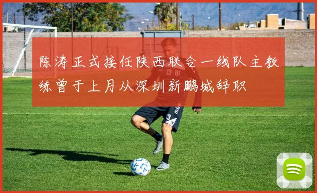 陈涛正式接任陕西联合一线队主教练曾于上月从深圳新鹏城辞职
