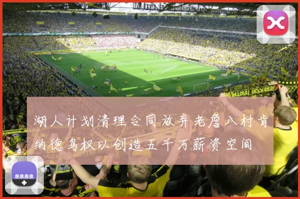 湖人计划清理合同放弃老詹八村肯纳德鸟权以创造五千万薪资空间